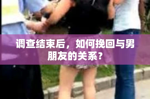 调查结束后，如何挽回与男朋友的关系？