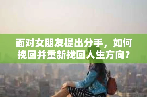 面对女朋友提出分手，如何挽回并重新找回人生方向？