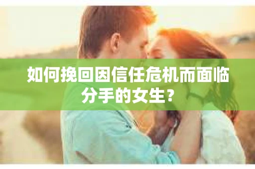 如何挽回因信任危机而面临分手的女生？