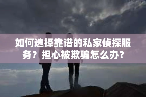 如何选择靠谱的私家侦探服务？担心被欺骗怎么办？