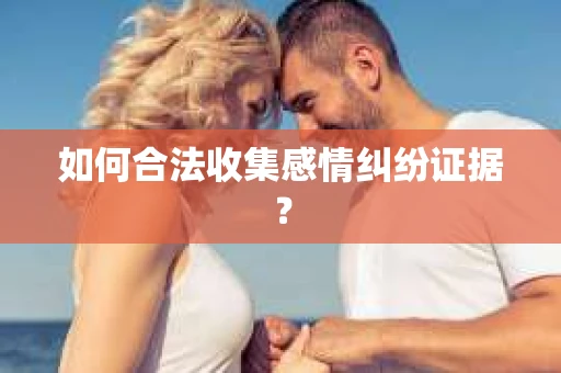 如何合法收集感情纠纷证据？