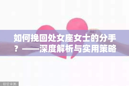 如何挽回处女座女士的分手？——深度解析与实用策略