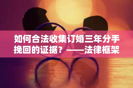 如何合法收集订婚三年分手挽回的证据？——法律框架下的有效证据收集方案