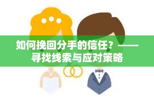 如何挽回分手的信任？——寻找线索与应对策略