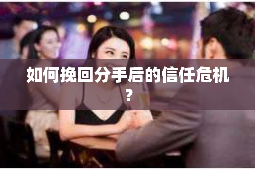 如何挽回分手后的信任危机？