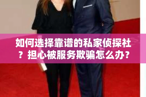 如何选择靠谱的私家侦探社？担心被服务欺骗怎么办？