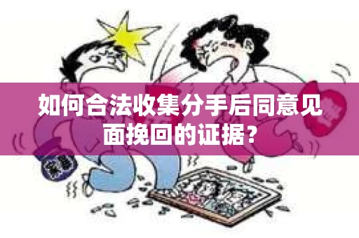 如何合法收集分手后同意见面挽回的证据？