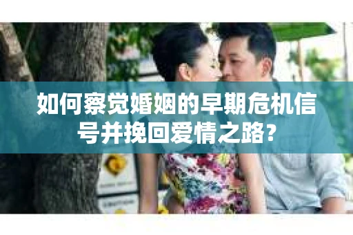 如何察觉婚姻的早期危机信号并挽回爱情之路？