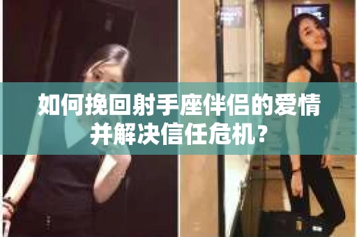 如何挽回射手座伴侣的爱情并解决信任危机？