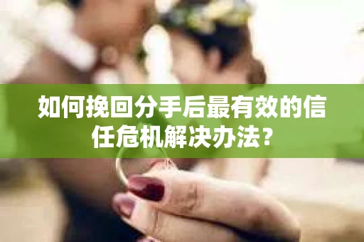如何挽回分手后最有效的信任危机解决办法? 如何挽回分手后最有效的信任危机解决办法?