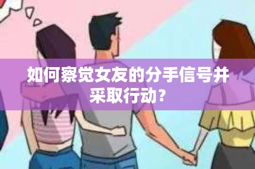 如何察觉女友的分手信号并采取行动? 如何察觉女友的分手信号并采取行动?
