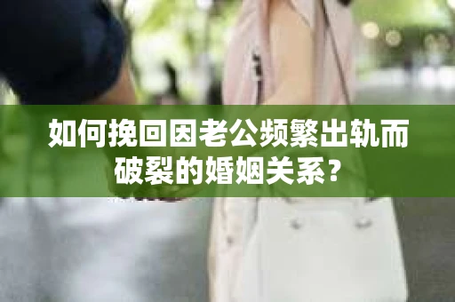 如何挽回因老公频繁出轨而破裂的婚姻关系? 如何挽回因老公频繁出轨而破裂的婚姻关系?