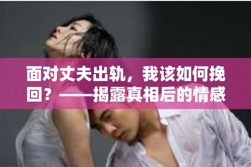 面对丈夫出轨,我该如何挽回?——揭露真相后的情感疗愈与人生决策 面对丈夫出轨,我该如何挽回?——揭露真相后的情感疗愈与人生决策