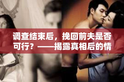 调查结束后，挽回前夫是否可行？——揭露真相后的情感疗愈与人生决策