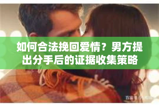 如何合法挽回爱情？男方提出分手后的证据收集策略