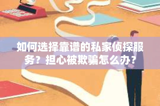 如何选择靠谱的私家侦探服务？担心被欺骗怎么办？