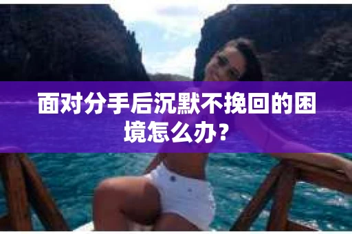 面对分手后沉默不挽回的困境怎么办？