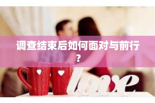 调查结束后如何面对与前行？