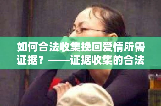 如何合法收集挽回爱情所需证据？——证据收集的合法有效方法论