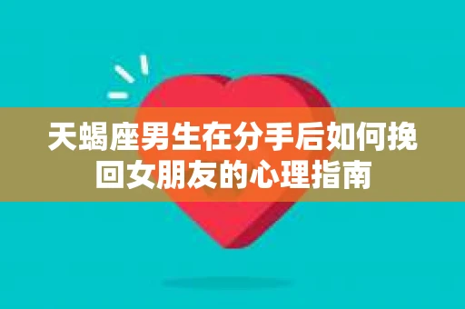 天蝎座男生在分手后如何挽回女朋友的心理指南