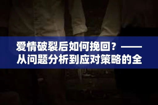 爱情破裂后如何挽回？——从问题分析到应对策略的全面指南