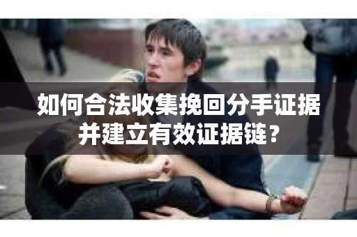 如何合法收集挽回分手证据并建立有效证据链？