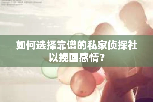 如何选择靠谱的私家侦探社以挽回感情？