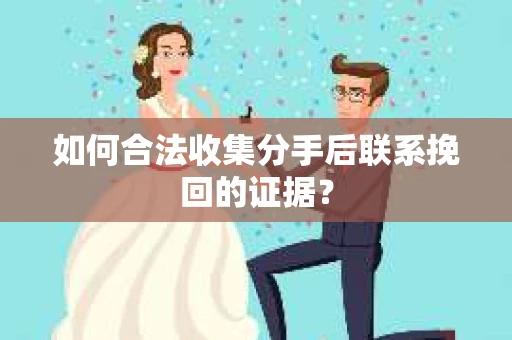 如何合法收集分手后联系挽回的证据？