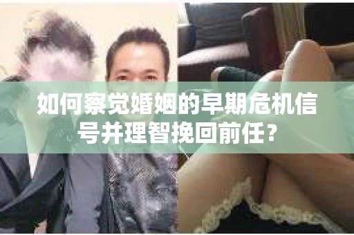 如何察觉婚姻的早期危机信号并理智挽回前任？