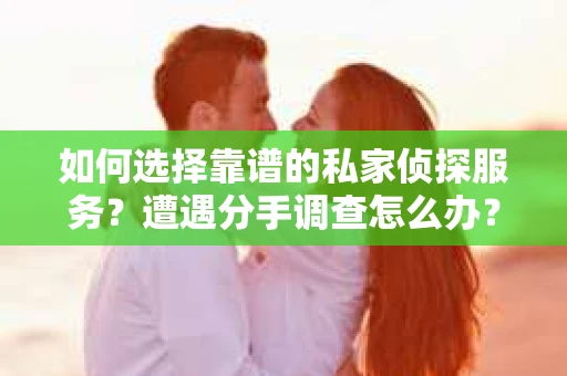 如何选择靠谱的私家侦探服务？遭遇分手调查怎么办？
