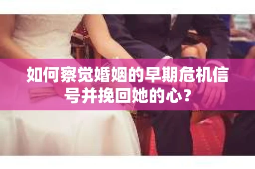 如何察觉婚姻的早期危机信号并挽回她的心？