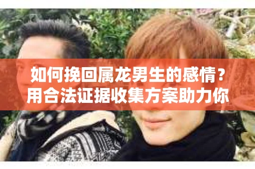 如何挽回属龙男生的感情？用合法证据收集方案助力你的努力？