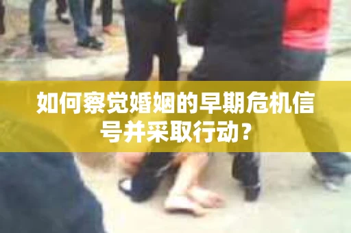 如何察觉婚姻的早期危机信号并采取行动？