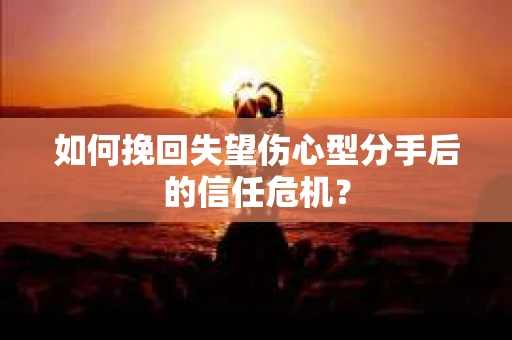 如何挽回失望伤心型分手后的信任危机？