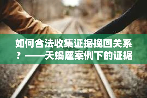 如何合法收集证据挽回关系？——天蝎座案例下的证据收集策略
