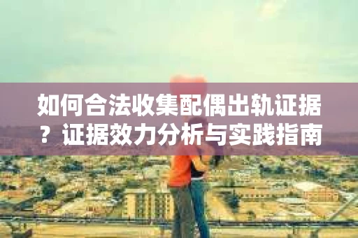 如何合法收集配偶出轨证据？证据效力分析与实践指南