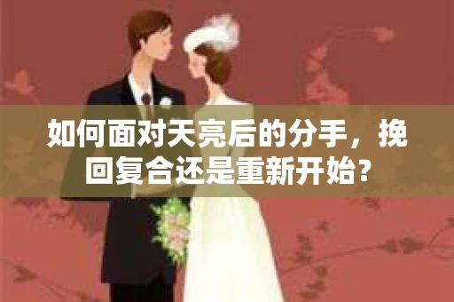 如何面对天亮后的分手，挽回复合还是重新开始？