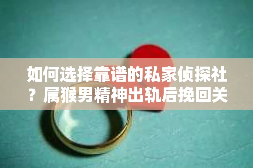 如何选择靠谱的私家侦探社？属猴男精神出轨后挽回关系的关键一步