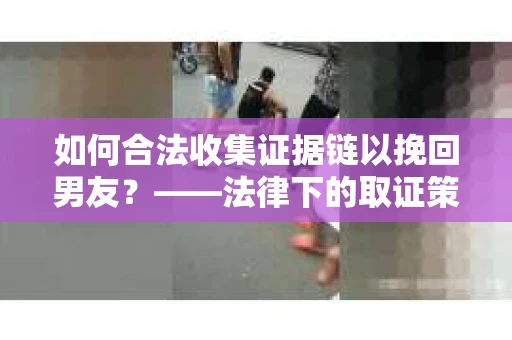 如何合法收集证据链以挽回男友？——法律下的取证策略与实践