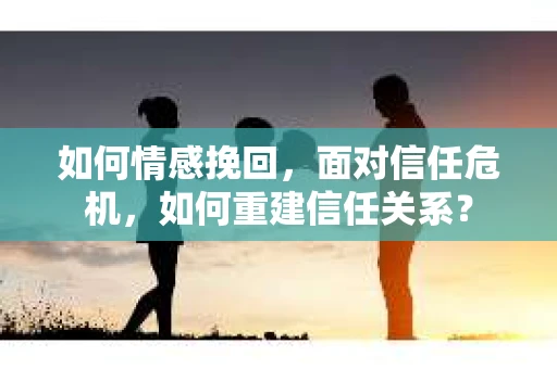 如何情感挽回，面对信任危机，如何重建信任关系？