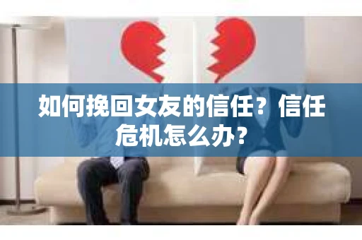 如何挽回女友的信任？信任危机怎么办？