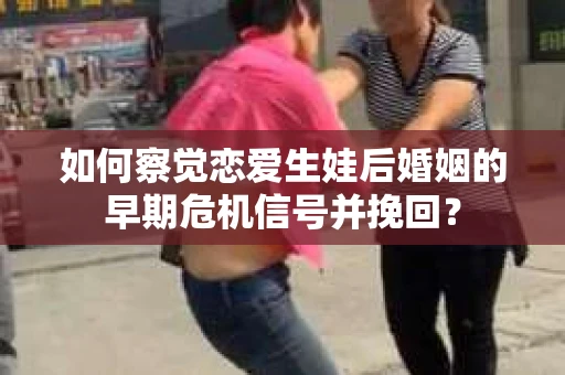 如何察觉恋爱生娃后婚姻的早期危机信号并挽回？