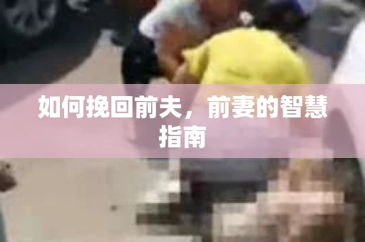如何挽回前夫，前妻的智慧指南