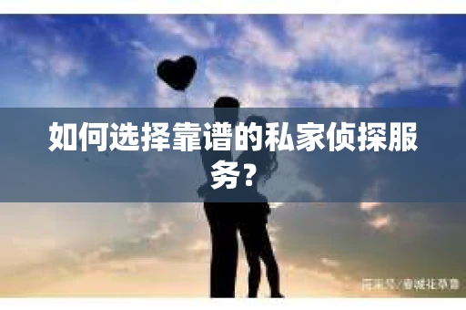 如何选择靠谱的私家侦探服务？
