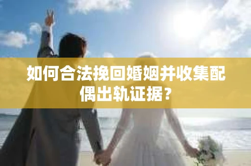 如何合法挽回婚姻并收集配偶出轨证据？