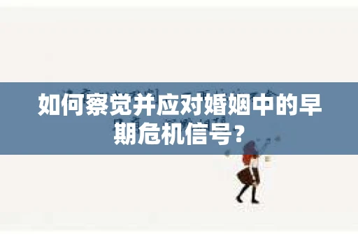 如何察觉并应对婚姻中的早期危机信号？
