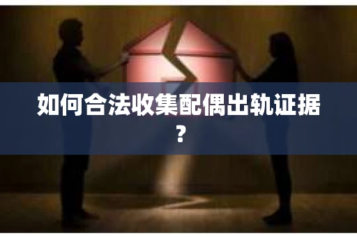 如何合法收集配偶出轨证据？