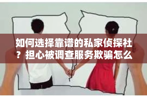 如何选择靠谱的私家侦探社？担心被调查服务欺骗怎么办？