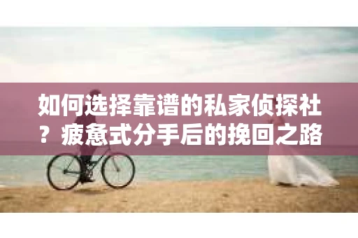 如何选择靠谱的私家侦探社？疲惫式分手后的挽回之路怎么办？