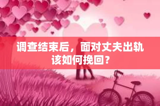 调查结束后，面对丈夫出轨该如何挽回？